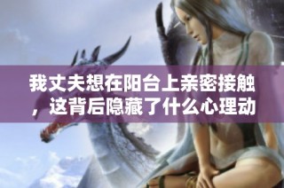 我丈夫想在阳台上亲密接触，这背后隐藏了什么心理动机