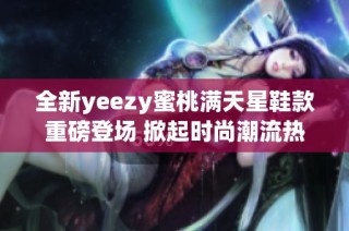 全新yeezy蜜桃满天星鞋款重磅登场 掀起时尚潮流热潮