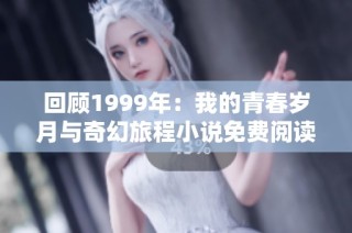 回顾1999年:我的青春岁月与奇幻旅程小说免费阅读