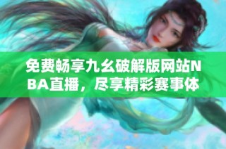免费畅享九幺破解版网站NBA直播，尽享精彩赛事体验