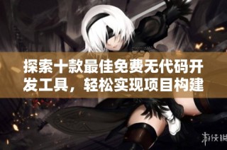 探索十款最佳免费无代码开发工具，轻松实现项目构建