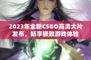 2023年全新CSGO高清大片发布，畅享极致游戏体验