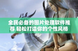全民必备的图片处理软件推荐 轻松打造你的个性风格