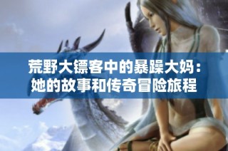 荒野大镖客中的暴躁大妈：她的故事和传奇冒险旅程