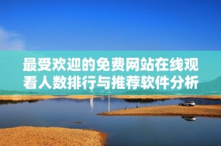最受欢迎的免费网站在线观看人数排行与推荐软件分析