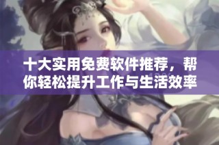 十大实用免费软件推荐，帮你轻松提升工作与生活效率