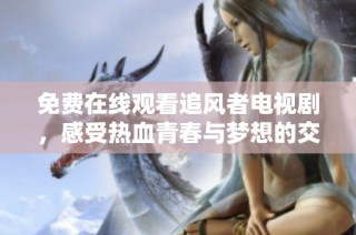 免费在线观看追风者电视剧，感受热血青春与梦想的交织