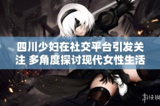 四川少妇在社交平台引发关注 多角度探讨现代女性生活
