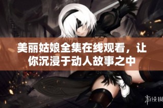 美丽姑娘全集在线观看，让你沉浸于动人故事之中