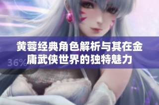 黄蓉经典角色解析与其在金庸武侠世界的独特魅力