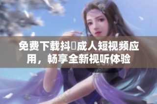 免费下载抖抈成人短视频应用，畅享全新视听体验