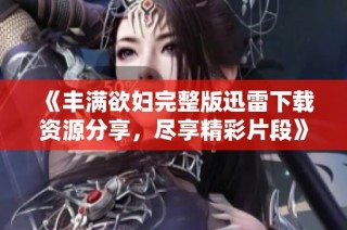《丰满欲妇完整版迅雷下载资源分享，尽享精彩片段》