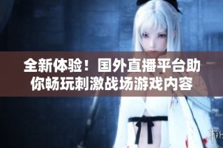 全新体验！国外直播平台助你畅玩刺激战场游戏内容