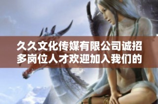久久文化传媒有限公司诚招多岗位人才欢迎加入我们的团队