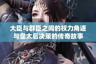 大臣与群臣之间的权力角逐与皇太后决策的传奇故事