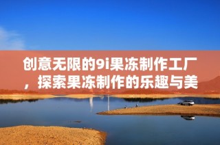 创意无限的9i果冻制作工厂，探索果冻制作的乐趣与美味