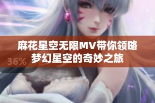 麻花星空无限MV带你领略梦幻星空的奇妙之旅