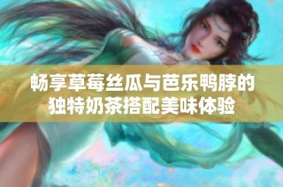 畅享草莓丝瓜与芭乐鸭脖的独特奶茶搭配美味体验