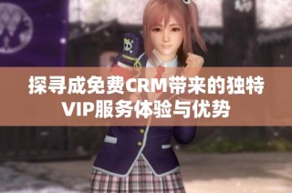 探寻成免费CRM带来的独特VIP服务体验与优势