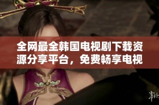 全网最全韩国电视剧下载资源分享平台，免费畅享电视盛宴