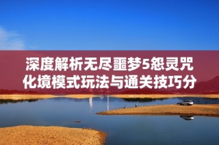 深度解析无尽噩梦5怨灵咒化境模式玩法与通关技巧分享