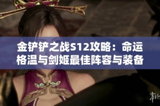金铲铲之战S12攻略：命运格温与剑姬最佳阵容与装备搭配解析