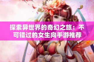 探索异世界的奇幻之旅：不可错过的女生向手游推荐
