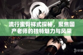 流行蜜臀样式探秘，聚焦国产老师的独特魅力与风采