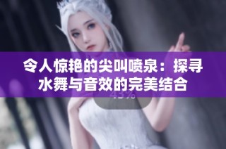 令人惊艳的尖叫喷泉：探寻水舞与音效的完美结合