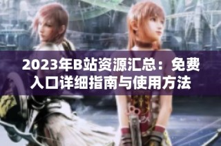 2023年B站资源汇总：免费入口详细指南与使用方法