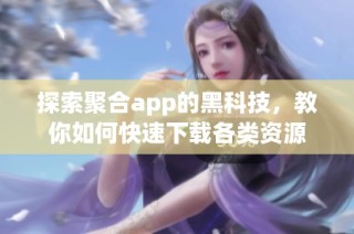 探索聚合app的黑科技，教你如何快速下载各类资源