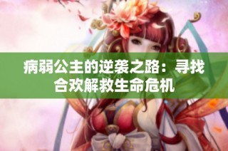 病弱公主的逆袭之路:寻找合欢解救生命危机