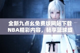 全新九点幺免费版网站下载NBA精彩内容，畅享篮球盛宴