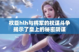 权臣hlh与将军的权谋斗争揭示了皇上的秘密阴谋