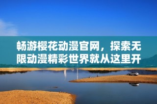 畅游樱花动漫官网，探索无限动漫精彩世界就从这里开始