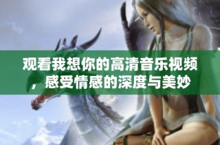 观看我想你的高清音乐视频，感受情感的深度与美妙