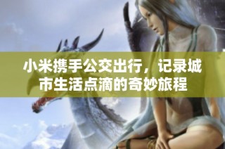 小米携手公交出行，记录城市生活点滴的奇妙旅程