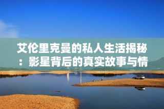艾伦里克曼的私人生活揭秘：影星背后的真实故事与情感世界