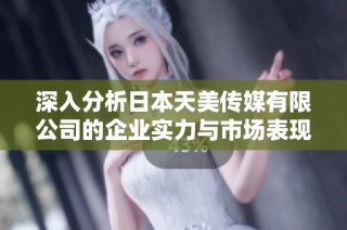 深入分析日本天美传媒有限公司的企业实力与市场表现