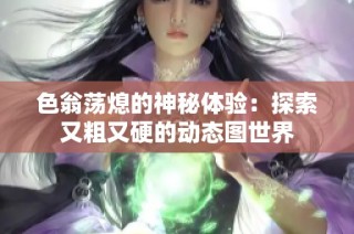 色翁荡熄的神秘体验：探索又粗又硬的动态图世界