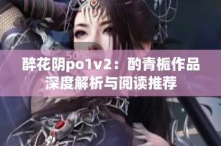 醉花阴po1v2：酌青栀作品深度解析与阅读推荐