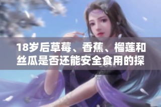 18岁后草莓、香蕉、榴莲和丝瓜是否还能安全食用的探讨