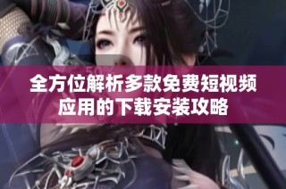 全方位解析多款免费短视频应用的下载安装攻略
