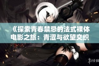 《探索青春禁忌的法式裸体电影之旅：青涩与欲望交织》
