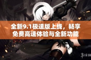 全新9.1极速版上线，畅享免费高速体验与全新功能