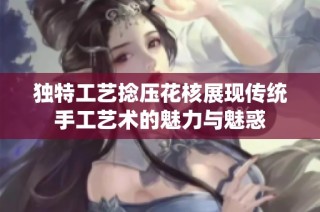 独特工艺捻压花核展现传统手工艺术的魅力与魅惑