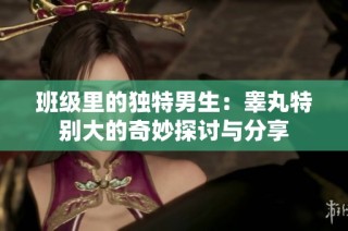 班级里的独特男生：睾丸特别大的奇妙探讨与分享