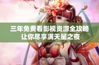 三年免费看影视资源全攻略 让你尽享满天星之夜