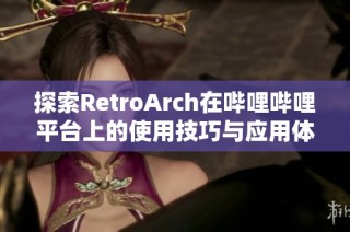 探索RetroArch在哔哩哔哩平台上的使用技巧与应用体验