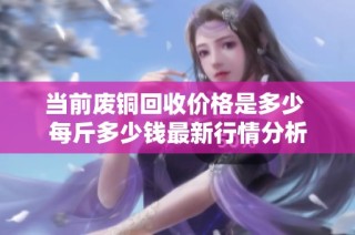 当前废铜回收价格是多少 每斤多少钱最新行情分析